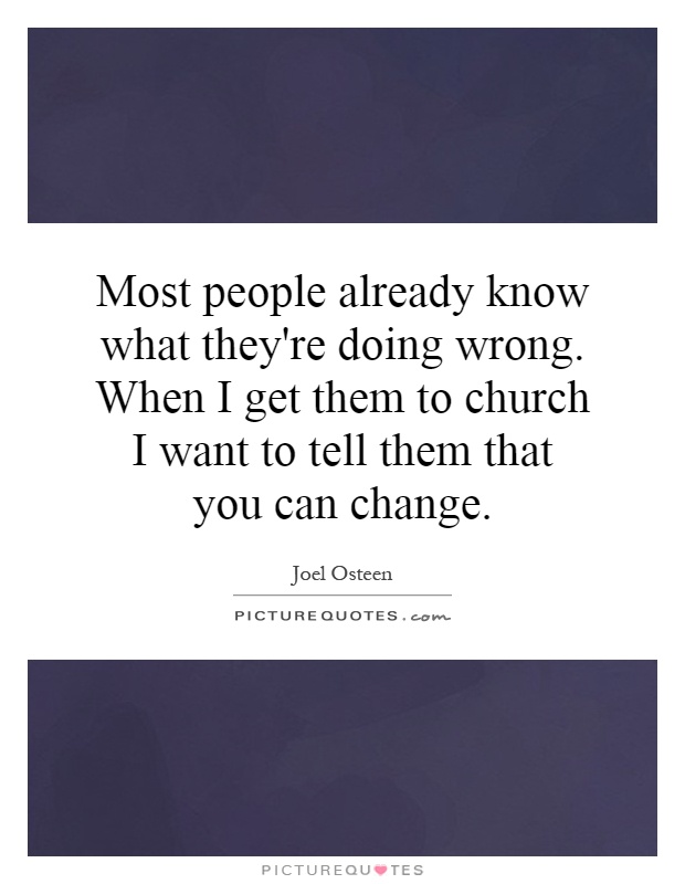 Most people already know what they're doing wrong. When I get them to church I want to tell them that you can change Picture Quote #1