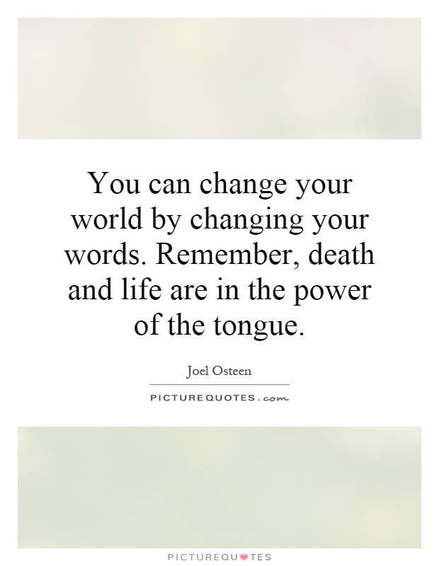 You can change your world by changing your words. Remember, death and life are in the power of the tongue Picture Quote #1