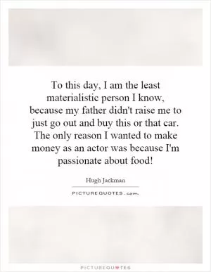 To this day, I am the least materialistic person I know, because my father didn't raise me to just go out and buy this or that car. The only reason I wanted to make money as an actor was because I'm passionate about food! Picture Quote #1