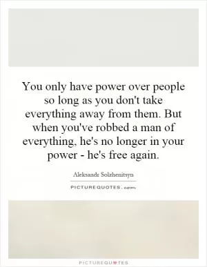 You only have power over people so long as you don't take everything away from them. But when you've robbed a man of everything, he's no longer in your power - he's free again Picture Quote #1