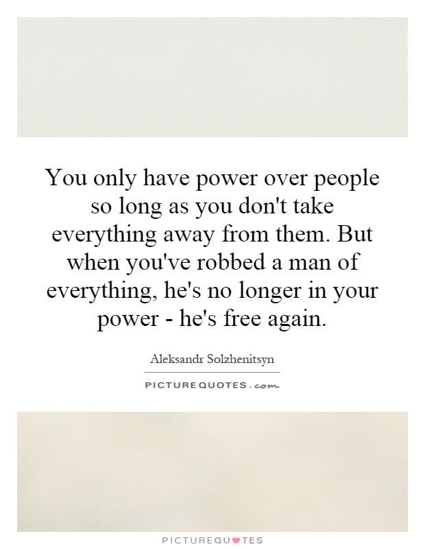 You only have power over people so long as you don't take everything away from them. But when you've robbed a man of everything, he's no longer in your power - he's free again Picture Quote #1