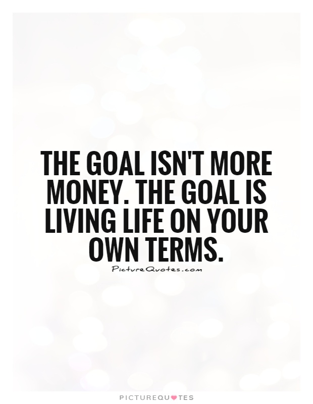 The goal isn't more money. The goal is living life on your own terms Picture Quote #1