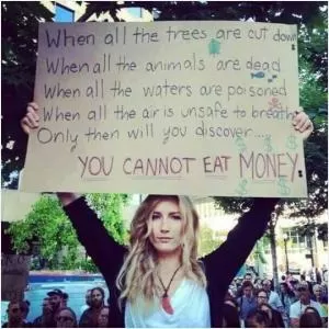 When all the trees are cut down. When all the animals are dead. When all the waters are poisoned. When all the air is unsafe to breathe. Only then will you discover. You cannot eat money Picture Quote #1