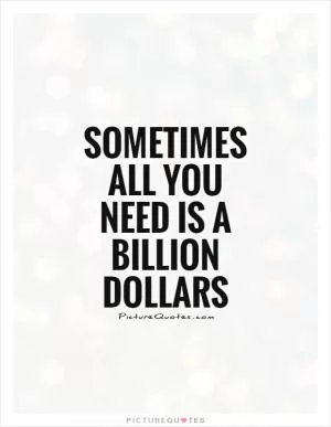 Sometimes all you need is a billion dollars Picture Quote #1