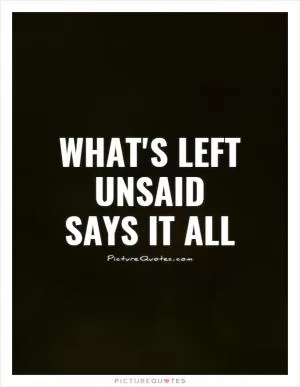 What's left unsaid says it all Picture Quote #1