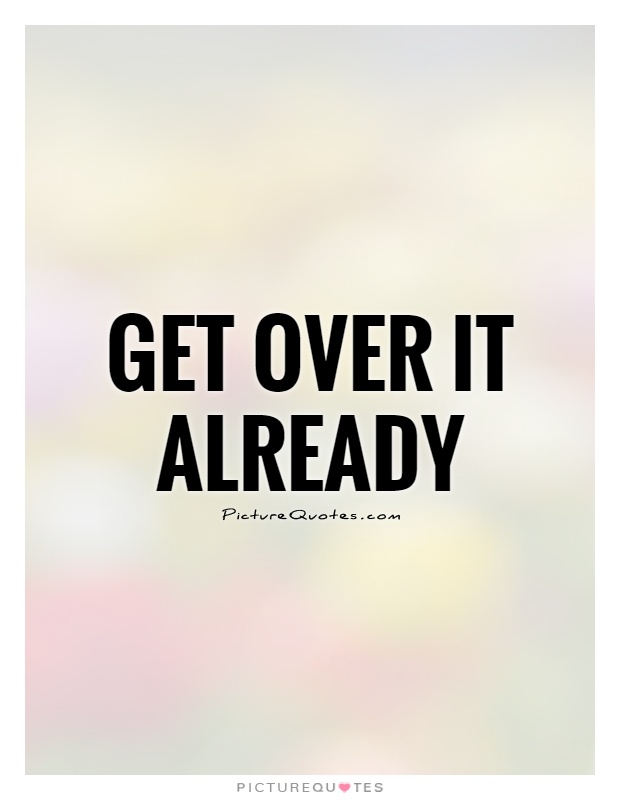 Get over it already Picture Quote #1