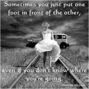 Sometimes you just put one foot in front of the other, even if you don't know where you're going Picture Quote #1