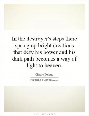 In the destroyer's steps there spring up bright creations that defy his power and his dark path becomes a way of light to heaven Picture Quote #1