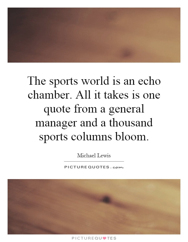The sports world is an echo chamber. All it takes is one quote from a general manager and a thousand sports columns bloom Picture Quote #1
