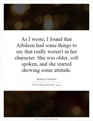 As I wrote, I found that Aibileen had some things to say that really weren't in her character. She was older, soft spoken, and she started showing some attitude Picture Quote #1