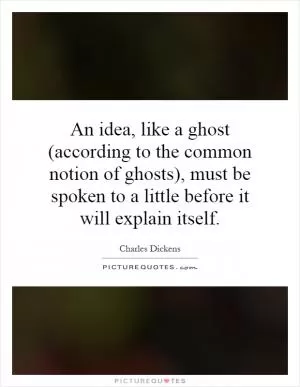 An idea, like a ghost (according to the common notion of ghosts), must be spoken to a little before it will explain itself Picture Quote #1