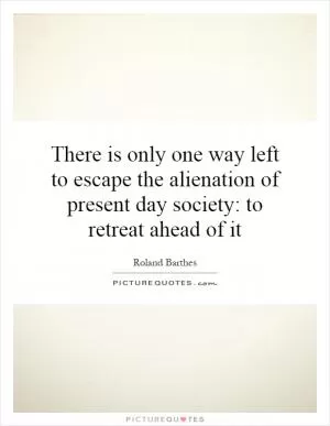 There is only one way left to escape the alienation of present day society: to retreat ahead of it Picture Quote #1