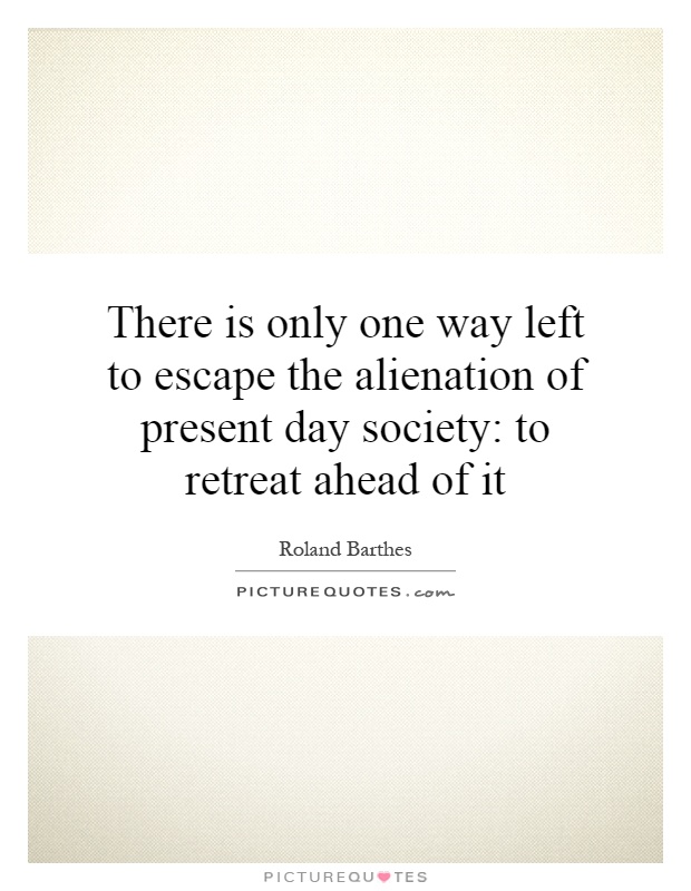 There is only one way left to escape the alienation of present day society: to retreat ahead of it Picture Quote #1