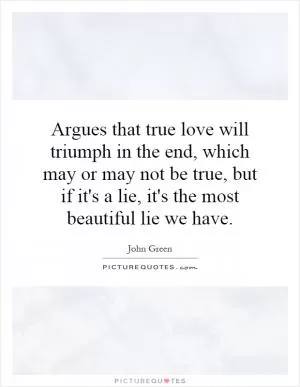 Argues that true love will triumph in the end, which may or may not be true, but if it's a lie, it's the most beautiful lie we have Picture Quote #1