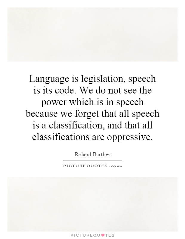Language is legislation, speech is its code. We do not see the power which is in speech because we forget that all speech is a classification, and that all classifications are oppressive Picture Quote #1