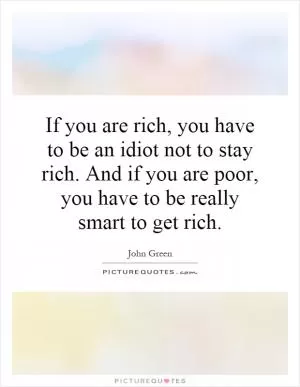 If you are rich, you have to be an idiot not to stay rich. And if you are poor, you have to be really smart to get rich Picture Quote #1