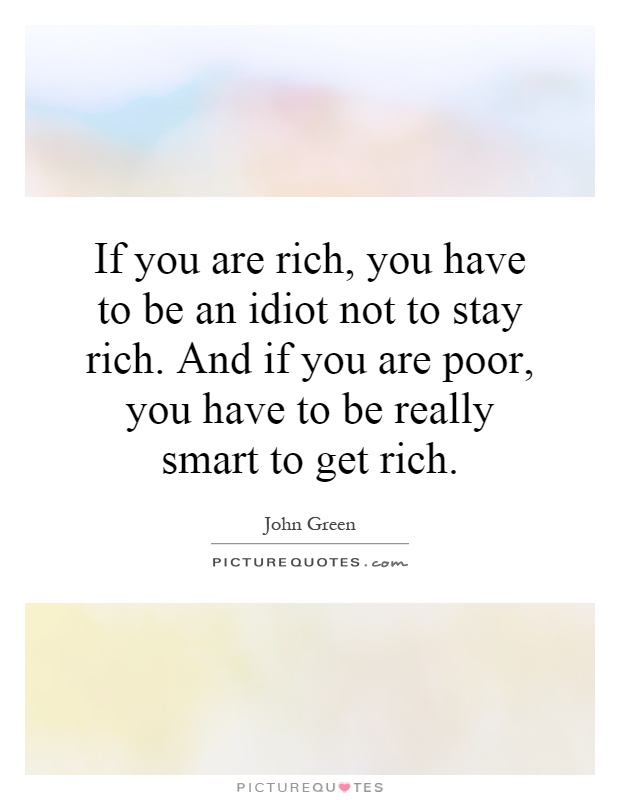 If you are rich, you have to be an idiot not to stay rich. And if you are poor, you have to be really smart to get rich Picture Quote #1