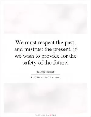 We must respect the past, and mistrust the present, if we wish to provide for the safety of the future Picture Quote #1
