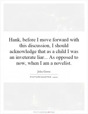 Hank, before I move forward with this discussion, I should acknowledge that as a child I was an inveterate liar... As opposed to now, when I am a novelist Picture Quote #1