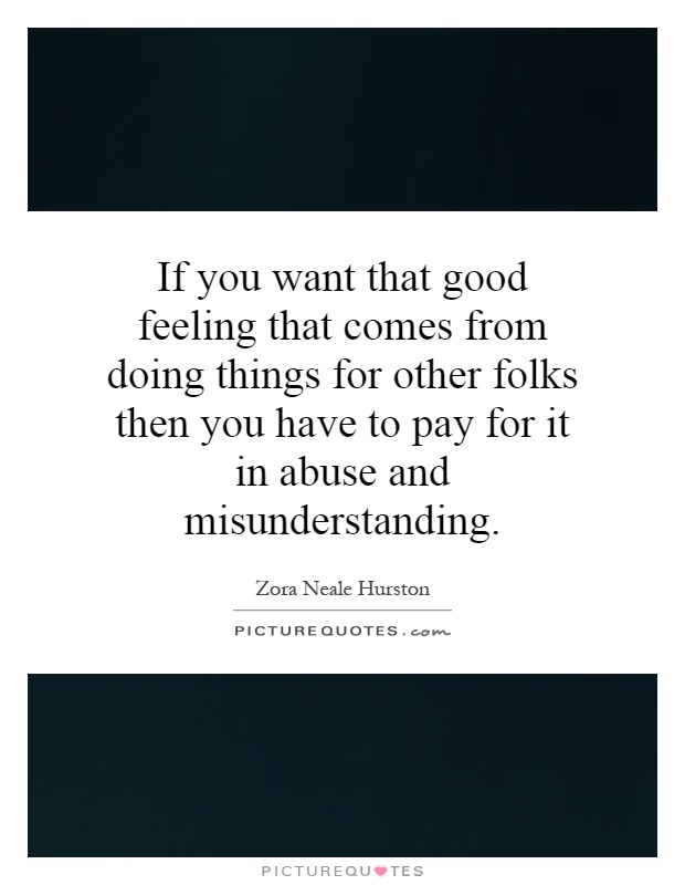 If you want that good feeling that comes from doing things for other folks then you have to pay for it in abuse and misunderstanding Picture Quote #1