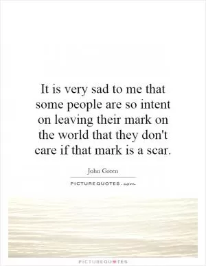 It is very sad to me that some people are so intent on leaving their mark on the world that they don't care if that mark is a scar Picture Quote #1