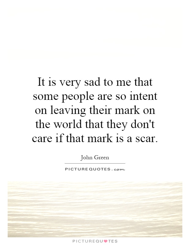 It is very sad to me that some people are so intent on leaving their mark on the world that they don't care if that mark is a scar Picture Quote #1