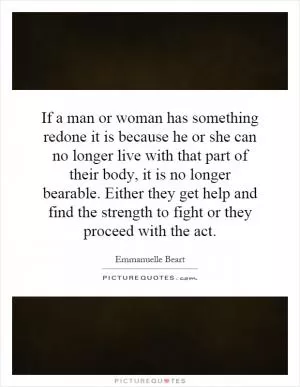 If a man or woman has something redone it is because he or she can no longer live with that part of their body, it is no longer bearable. Either they get help and find the strength to fight or they proceed with the act Picture Quote #1