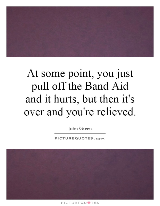 At some point, you just pull off the Band Aid and it hurts, but then it's over and you're relieved Picture Quote #1