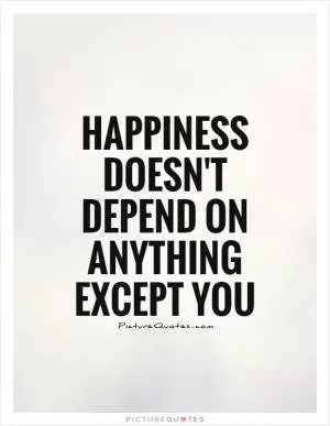 Happiness doesn't depend on anything except YOU Picture Quote #1
