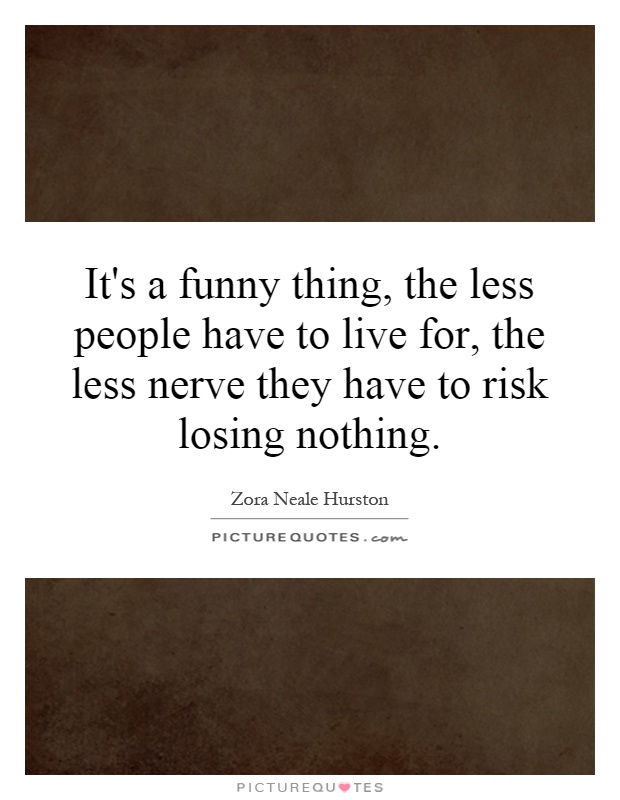 It's a funny thing, the less people have to live for, the less nerve they have to risk losing nothing Picture Quote #1