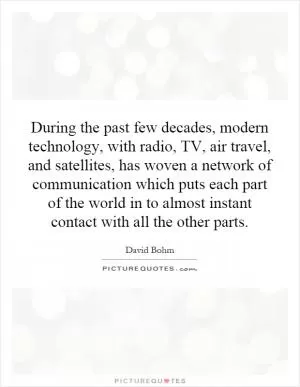 During the past few decades, modern technology, with radio, TV, air travel, and satellites, has woven a network of communication which puts each part of the world in to almost instant contact with all the other parts Picture Quote #1