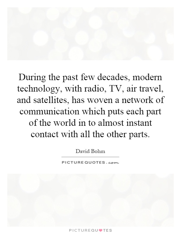 During the past few decades, modern technology, with radio, TV, air travel, and satellites, has woven a network of communication which puts each part of the world in to almost instant contact with all the other parts Picture Quote #1