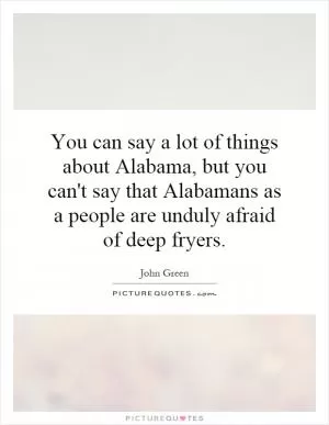 You can say a lot of things about Alabama, but you can't say that Alabamans as a people are unduly afraid of deep fryers Picture Quote #1