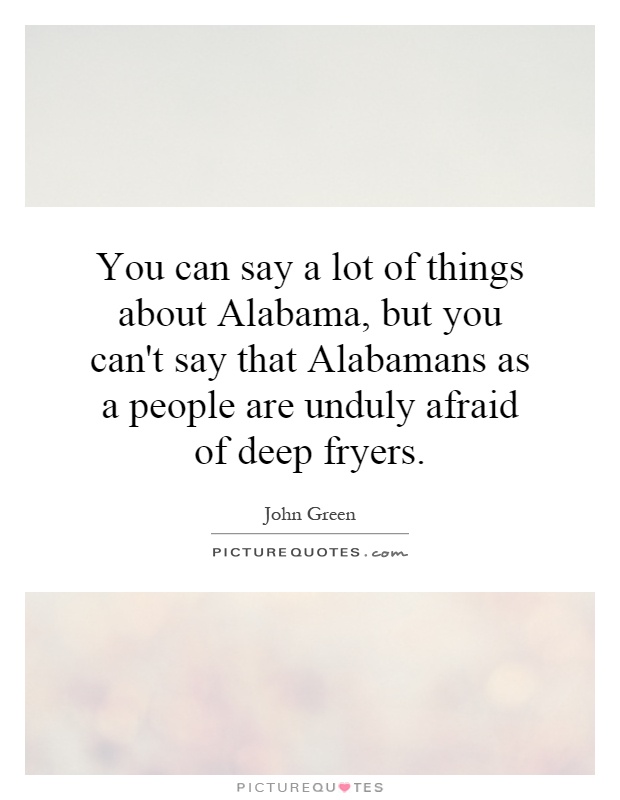 You can say a lot of things about Alabama, but you can't say that Alabamans as a people are unduly afraid of deep fryers Picture Quote #1