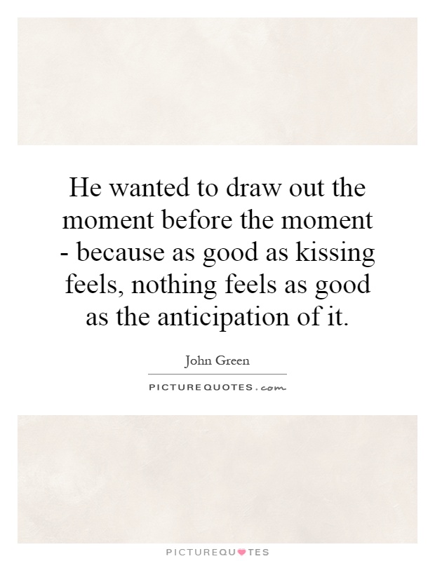 He wanted to draw out the moment before the moment - because as good as kissing feels, nothing feels as good as the anticipation of it Picture Quote #1