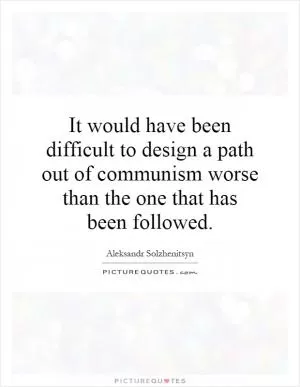 It would have been difficult to design a path out of communism worse than the one that has been followed Picture Quote #1