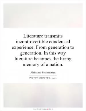 Literature transmits incontrovertible condensed experience. From generation to generation. In this way literature becomes the living memory of a nation Picture Quote #1