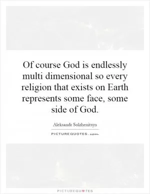 Of course God is endlessly multi dimensional so every religion that exists on Earth represents some face, some side of God Picture Quote #1