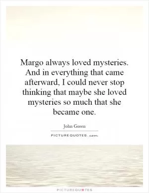 Margo always loved mysteries. And in everything that came afterward, I could never stop thinking that maybe she loved mysteries so much that she became one Picture Quote #1