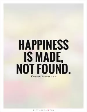 Happiness is made, not found Picture Quote #1