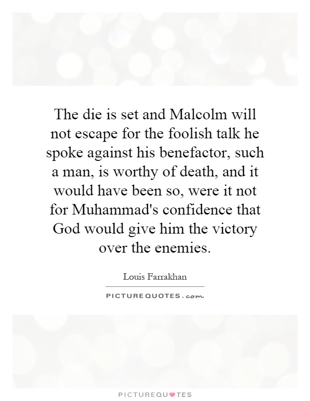 The die is set and Malcolm will not escape for the foolish talk he spoke against his benefactor, such a man, is worthy of death, and it would have been so, were it not for Muhammad's confidence that God would give him the victory over the enemies Picture Quote #1