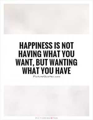 Happiness is not having what you want, but wanting what you have Picture Quote #1