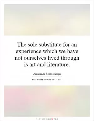 The sole substitute for an experience which we have not ourselves lived through is art and literature Picture Quote #1