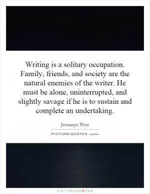Writing is a solitary occupation. Family, friends, and society are the natural enemies of the writer. He must be alone, uninterrupted, and slightly savage if he is to sustain and complete an undertaking Picture Quote #1