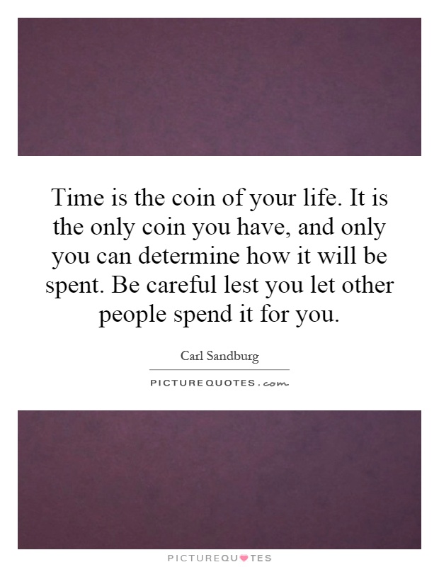 Time is the coin of your life. It is the only coin you have, and only you can determine how it will be spent. Be careful lest you let other people spend it for you Picture Quote #1