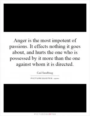 Anger is the most impotent of passions. It effects nothing it goes about, and hurts the one who is possessed by it more than the one against whom it is directed Picture Quote #1