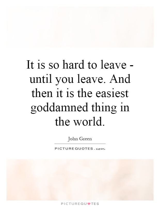 It is so hard to leave - until you leave. And then it is the easiest goddamned thing in the world Picture Quote #1
