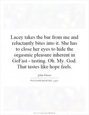 Lacey takes the bar from me and reluctantly bites into it. She has to close her eyes to hide the orgasmic pleasure inherent in GoFast - tasting. Oh. My. God. That tastes like hope feels Picture Quote #1