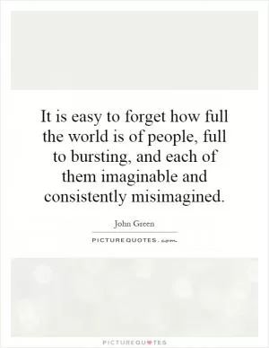 It is easy to forget how full the world is of people, full to bursting, and each of them imaginable and consistently misimagined Picture Quote #1