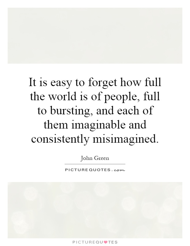 It is easy to forget how full the world is of people, full to bursting, and each of them imaginable and consistently misimagined Picture Quote #1
